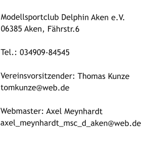 Modellsportclub Delphin Aken e.V. 06385 Aken, Fhrstr.6  Tel.: 034909-84545  Vereinsvorsitzender: Thomas Kunze tomkunze@web.de Webmaster: Axel Meynhardt axel_meynhardt_msc_d_aken@web.de